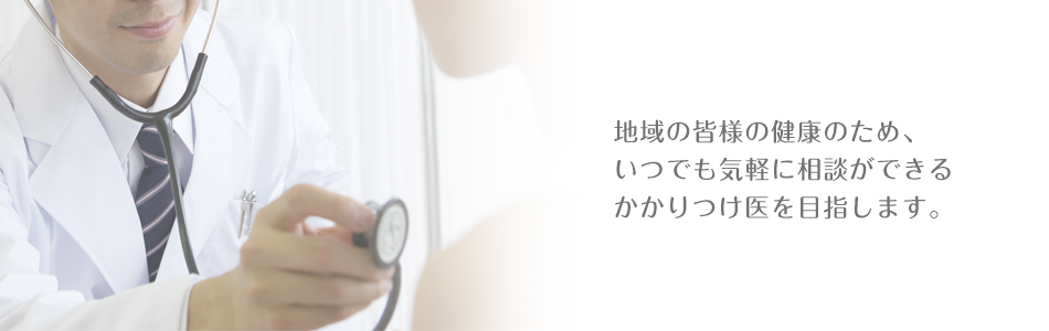 地域の皆様の健康のため、 いつでも気軽に相談ができる かかりつけ医を目指します。